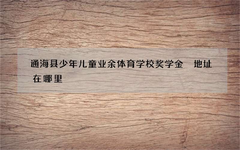 通海县少年儿童业余体育学校奖学金 地址在哪里